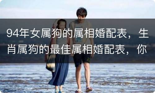 94年女属狗的属相婚配表，生肖属狗的最佳属相婚配表，你选对了