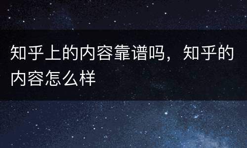 知乎上的内容靠谱吗，知乎的内容怎么样
