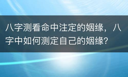 八字测看命中注定的姻缘，八字中如何测定自己的姻缘？