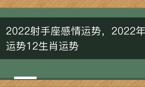 2022射手座感情运势，2022年运势12生肖运势