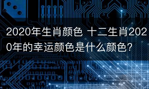 2020年生肖颜色 十二生肖2020年的幸运颜色是什么颜色?