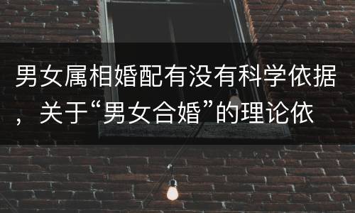男女属相婚配有没有科学依据，关于“男女合婚”的理论依据是什么？