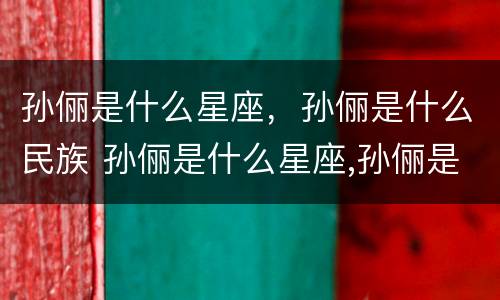 孙俪是什么星座，孙俪是什么民族 孙俪是什么星座,孙俪是什么民族的