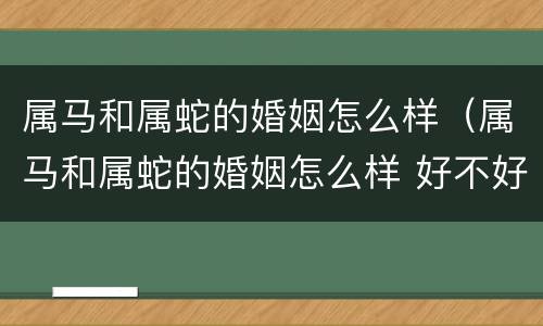 属马和属蛇的婚姻怎么样（属马和属蛇的婚姻怎么样 好不好呢）