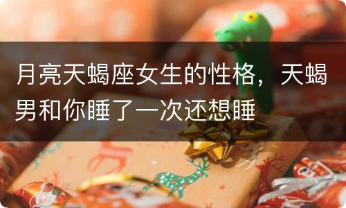 月亮天蝎座女生的性格，天蝎男和你睡了一次还想睡