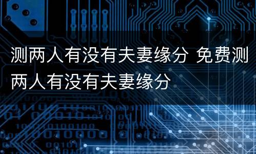 测两人有没有夫妻缘分 免费测两人有没有夫妻缘分