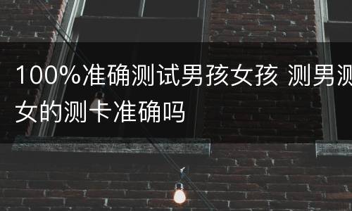 100%准确测试男孩女孩 测男测女的测卡准确吗