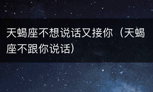 天蝎座不想说话又接你（天蝎座不跟你说话）