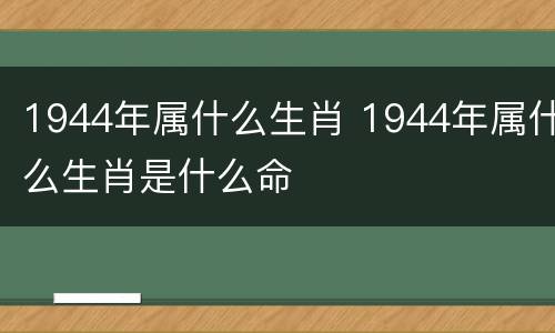 1944年属什么生肖 1944年属什么生肖是什么命