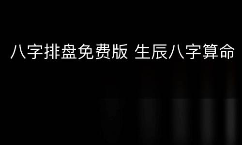 八字排盘免费版 生辰八字算命