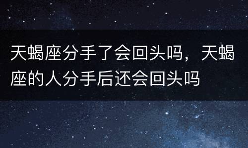 天蝎座分手了会回头吗，天蝎座的人分手后还会回头吗