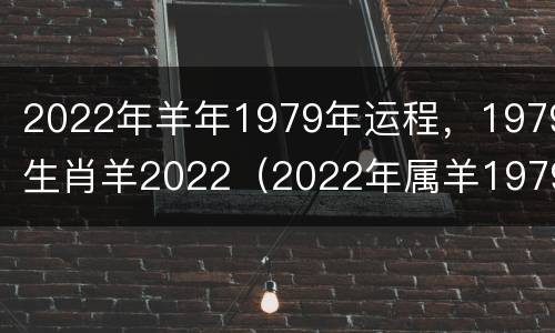 2022年羊年1979年运程，1979生肖羊2022（2022年属羊1979年属羊运势）