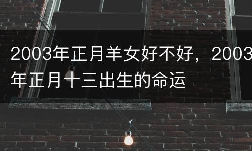 2003年正月羊女好不好，2003年正月十三出生的命运