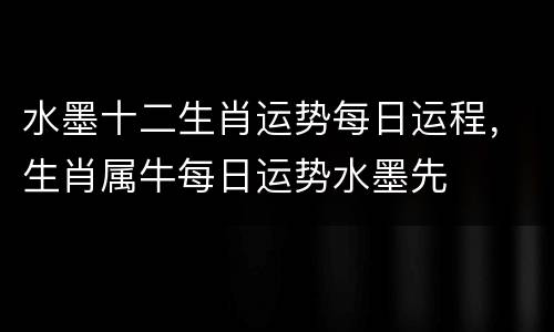 水墨十二生肖运势每日运程，生肖属牛每日运势水墨先