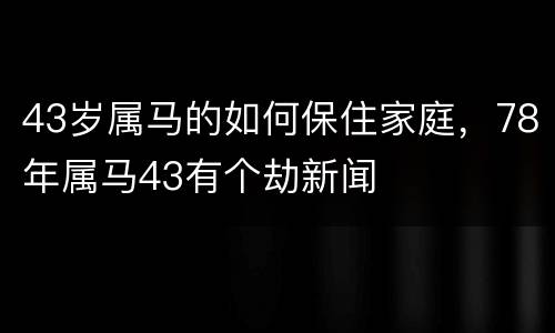43岁属马的如何保住家庭，78年属马43有个劫新闻