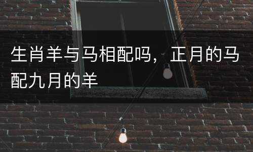 生肖羊与马相配吗，正月的马配九月的羊