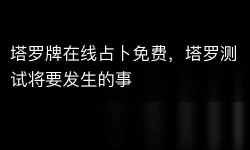塔罗牌在线占卜免费，塔罗测试将要发生的事