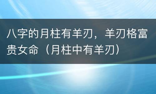 八字的月柱有羊刃，羊刃格富贵女命（月柱中有羊刃）