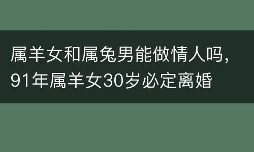 属羊女和属兔男能做情人吗，91年属羊女30岁必定离婚