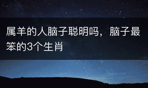 属羊的人脑子聪明吗，脑子最笨的3个生肖