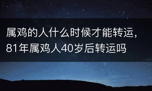 属鸡的人什么时候才能转运，81年属鸡人40岁后转运吗