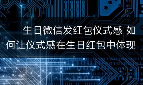 ​  生日微信发红包仪式感 如何让仪式感在生日红包中体现
