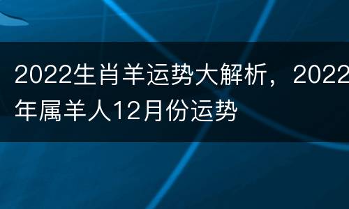 2022生肖羊运势大解析，2022年属羊人12月份运势