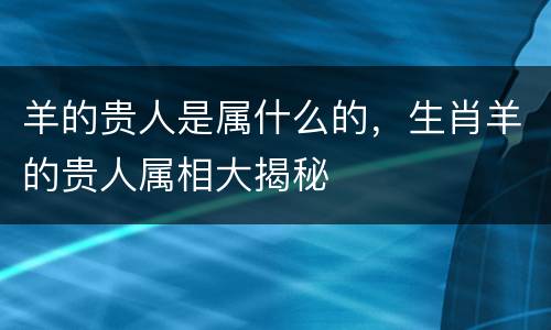 羊的贵人是属什么的，生肖羊的贵人属相大揭秘