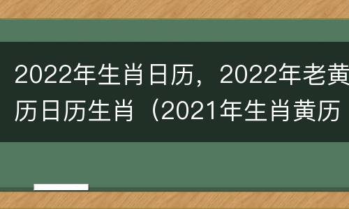 2022年生肖日历，2022年老黄历日历生肖（2021年生肖黄历）