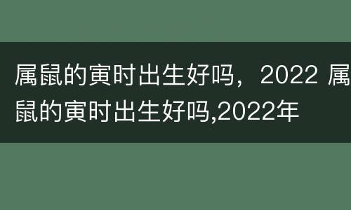 属鼠的寅时出生好吗，2022 属鼠的寅时出生好吗,2022年