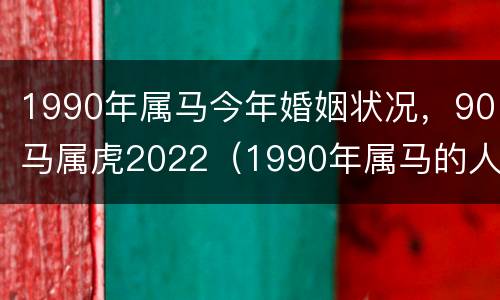 1990年属马今年婚姻状况，90马属虎2022（1990年属马的人今年婚姻怎么样?）