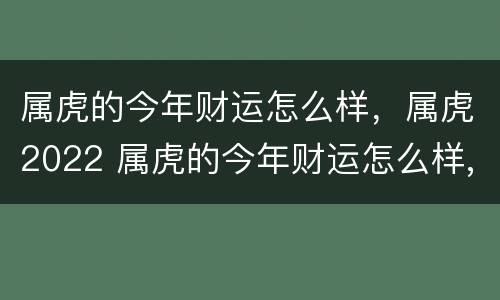 属虎的今年财运怎么样，属虎2022 属虎的今年财运怎么样,属虎2022年怎么样