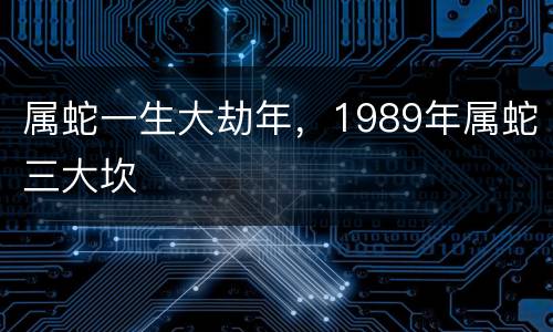属蛇一生大劫年，1989年属蛇三大坎