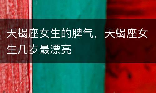 天蝎座女生的脾气，天蝎座女生几岁最漂亮