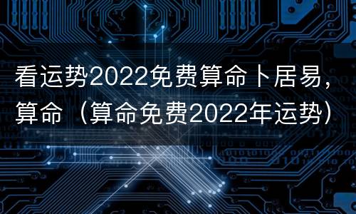 看运势2022免费算命卜居易，算命（算命免费2022年运势）