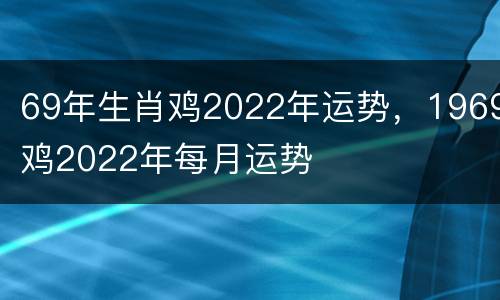 69年生肖鸡2022年运势，1969鸡2022年每月运势