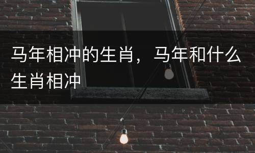 马年相冲的生肖，马年和什么生肖相冲