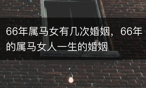 66年属马女有几次婚姻，66年的属马女人一生的婚姻