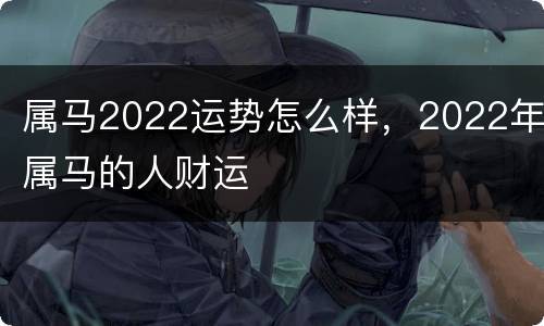 属马2022运势怎么样，2022年属马的人财运