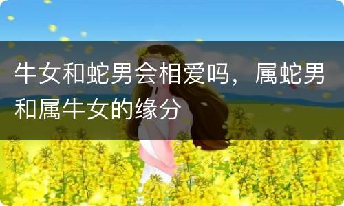 牛女和蛇男会相爱吗，属蛇男和属牛女的缘分