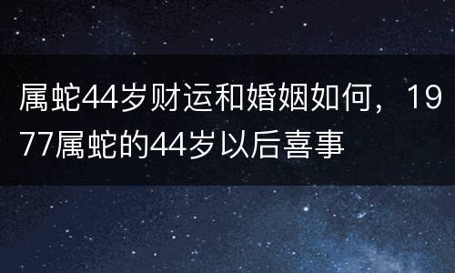 属蛇44岁财运和婚姻如何，1977属蛇的44岁以后喜事