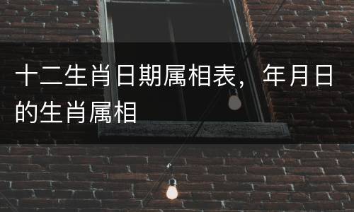 十二生肖日期属相表，年月日的生肖属相