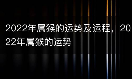 2022年属猴的运势及运程，2022年属猴的运势