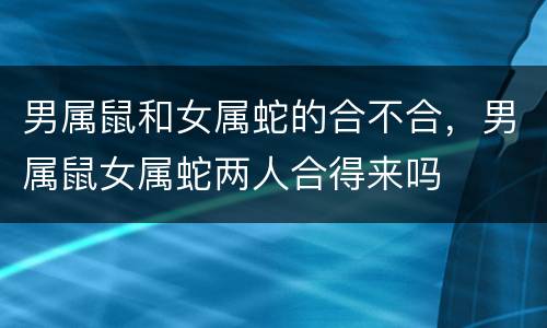 男属鼠和女属蛇的合不合，男属鼠女属蛇两人合得来吗