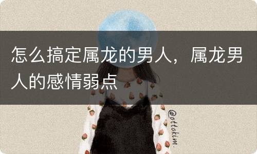 怎么搞定属龙的男人，属龙男人的感情弱点