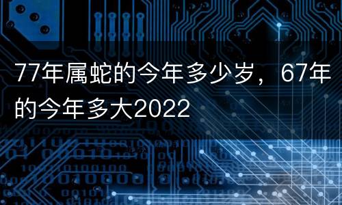 77年属蛇的今年多少岁，67年的今年多大2022