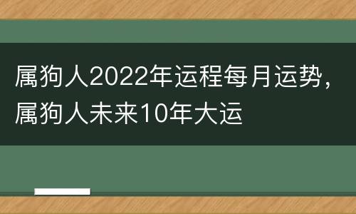 属狗人2022年运程每月运势，属狗人未来10年大运