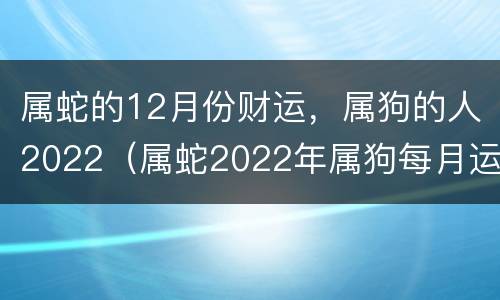 属蛇的12月份财运，属狗的人2022（属蛇2022年属狗每月运势和运）
