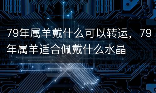 79年属羊戴什么可以转运，79年属羊适合佩戴什么水晶