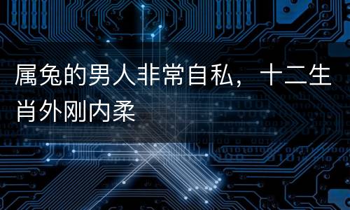 属兔的男人非常自私，十二生肖外刚内柔